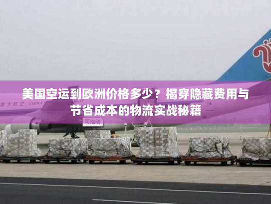 美国空运到欧洲价格多少？揭穿隐藏费用与节省成本的物流实战秘籍