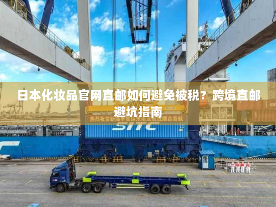 日本化妆品官网直邮如何避免被税?跨境直邮避坑指南 日本化妆品官网直邮如何避免被税?跨境直邮避坑指南