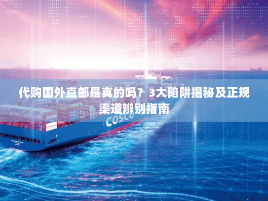 代购国外直邮是真的吗？3大陷阱揭秘及正规渠道辨别指南