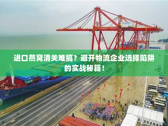 进口燕窝清关难搞?避开物流企业选择陷阱的实战秘籍! 进口燕窝清关难搞?避开物流企业选择陷阱的实战秘籍!