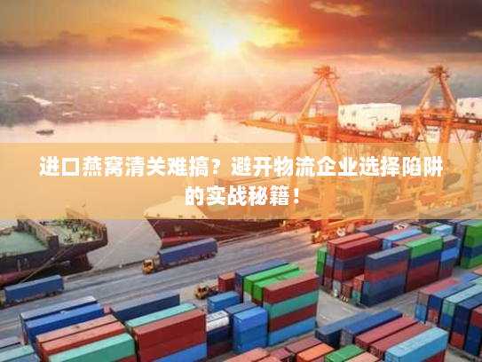 进口燕窝清关难搞?避开物流企业选择陷阱的实战秘籍! 进口燕窝清关难搞?避开物流企业选择陷阱的实战秘籍!