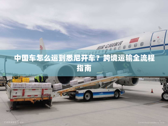 中国车怎么运到悉尼开车？跨境运输全流程指南