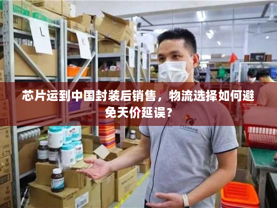 芯片运到中国封装后销售,物流选择如何避免天价延误? 芯片运到中国封装后销售,物流选择如何避免天价延误?