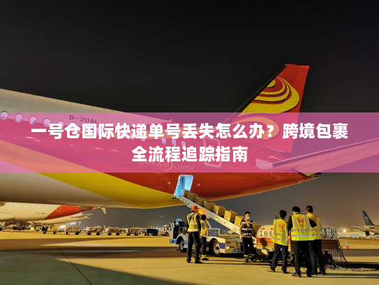 一号仓国际快递单号丢失怎么办?跨境包裹全流程追踪指南 一号仓国际快递单号丢失怎么办?跨境包裹全流程追踪指南