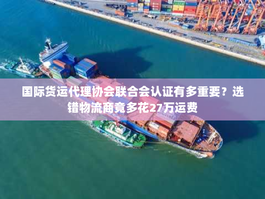 国际货运代理协会联合会认证有多重要?选错物流商竟多花27万运费 国际货运代理协会联合会认证有多重要?选错物流商竟多花27万运费