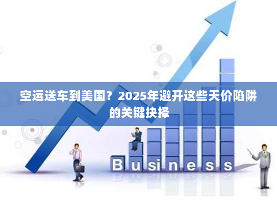 空运送车到美国?2025年避开这些天价陷阱的关键抉择 空运送车到美国?2025年避开这些天价陷阱的关键抉择