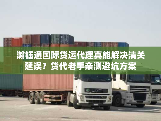瀚钰通国际货运代理真能解决清关延误?货代老手亲测避坑方案 瀚钰通国际货运代理真能解决清关延误?货代老手亲测避坑方案
