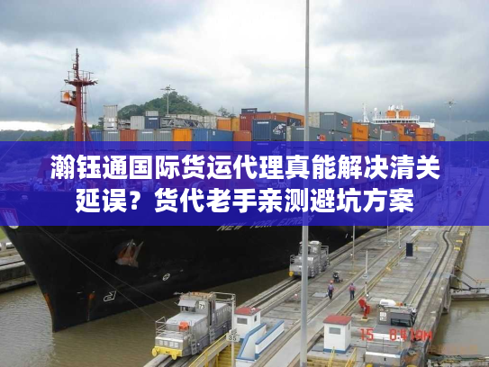 瀚钰通国际货运代理真能解决清关延误?货代老手亲测避坑方案 瀚钰通国际货运代理真能解决清关延误?货代老手亲测避坑方案