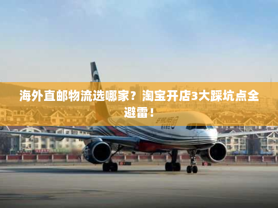 海外直邮物流选哪家？淘宝开店3大踩坑点全避雷！