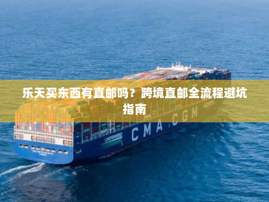 乐天买东西有直邮吗?跨境直邮全流程避坑指南 乐天买东西有直邮吗?跨境直邮全流程避坑指南