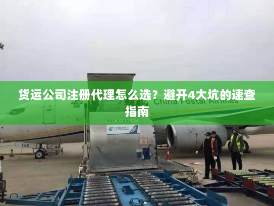 货运公司注册代理怎么选?避开4大坑的速查指南 货运公司注册代理怎么选?避开4大坑的速查指南