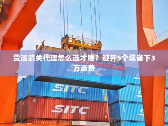 货运清关代理怎么选才稳？避开5个坑省下3万运费