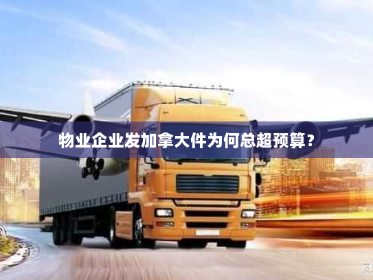 物业企业发加拿大件为何总超预算? 物业企业发加拿大件为何总超预算?