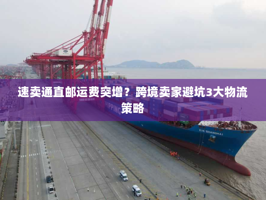 速卖通直邮运费突增?跨境卖家避坑3大物流策略 速卖通直邮运费突增?跨境卖家避坑3大物流策略