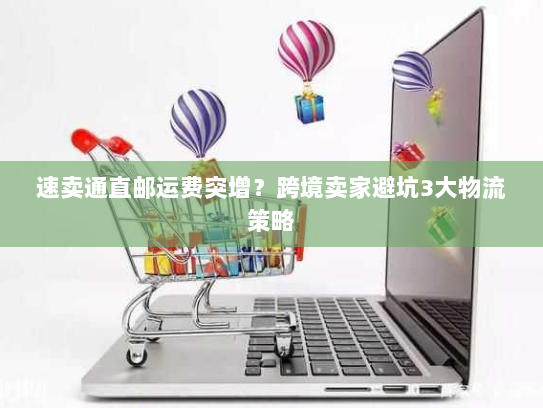 速卖通直邮运费突增?跨境卖家避坑3大物流策略 速卖通直邮运费突增?跨境卖家避坑3大物流策略