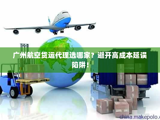 广州航空货运代理选哪家？避开高成本延误陷阱！