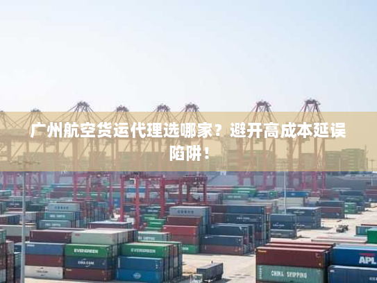 广州航空货运代理选哪家?避开高成本延误陷阱! 广州航空货运代理选哪家?避开高成本延误陷阱!