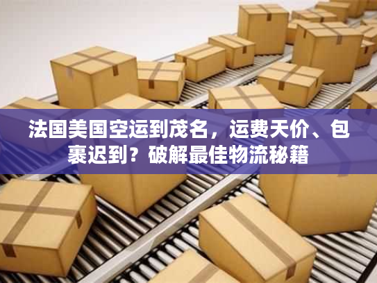 法国美国空运到茂名，运费天价、包裹迟到？破解最佳物流秘籍