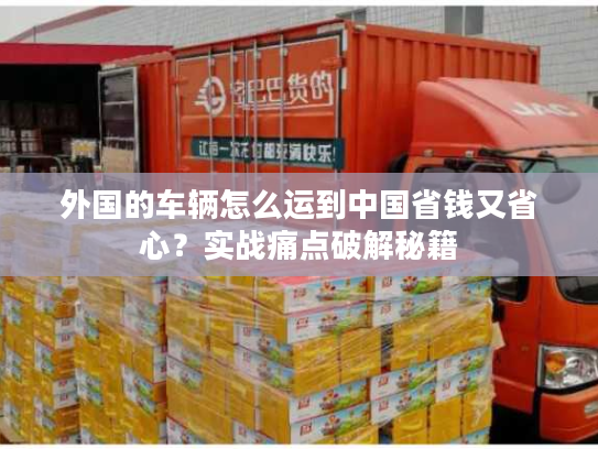外国的车辆怎么运到中国省钱又省心？实战痛点破解秘籍