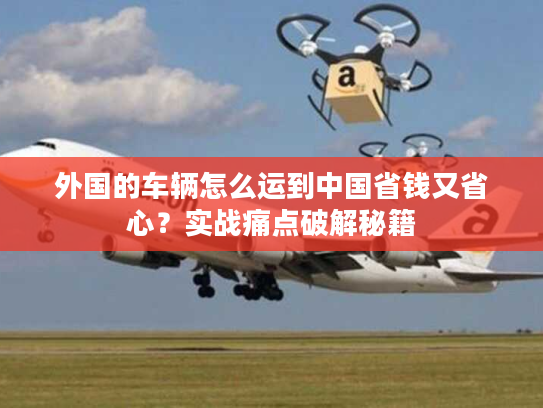 外国的车辆怎么运到中国省钱又省心？实战痛点破解秘籍