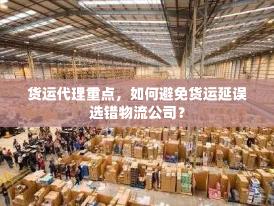 货运代理重点，如何避免货运延误选错物流公司？