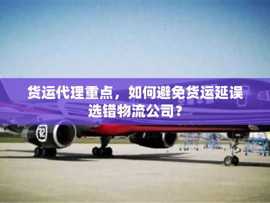 货运代理重点，如何避免货运延误选错物流公司？