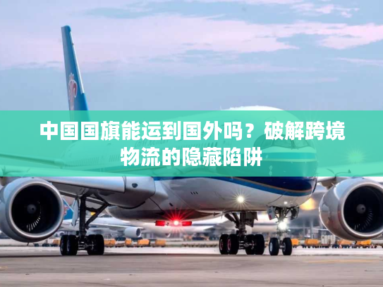 中国国旗能运到国外吗？破解跨境物流的隐藏陷阱