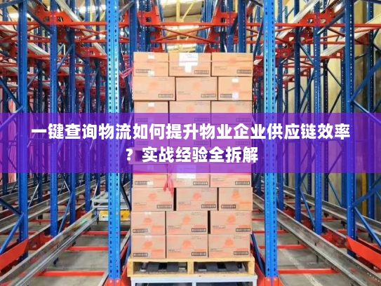 一键查询物流如何提升物业企业供应链效率?实战经验全拆解 一键查询物流如何提升物业企业供应链效率?实战经验全拆解