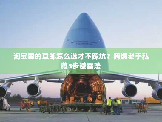 淘宝里的直邮怎么选才不踩坑?跨境老手私藏3步避雷法 淘宝里的直邮怎么选才不踩坑?跨境老手私藏3步避雷法