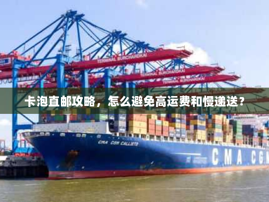 卡泡直邮攻略,怎么避免高运费和慢递送? 卡泡直邮攻略,怎么避免高运费和慢递送?