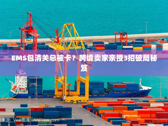 EMS包清关总被卡？跨境卖家亲授3招破局秘笈