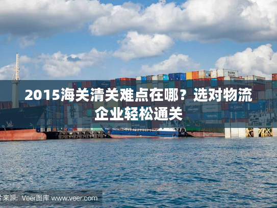 2015海关清关难点在哪？选对物流企业轻松通关