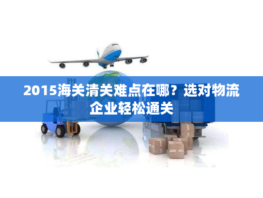 2015海关清关难点在哪？选对物流企业轻松通关