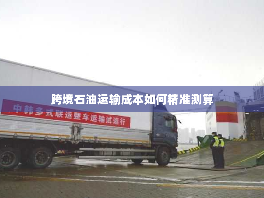 跨境石油运输成本如何精准测算 跨境石油运输成本如何精准测算
