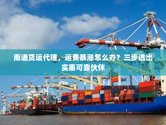 南通货运代理,运费暴涨怎么办?三步选出实惠可靠伙伴 南通货运代理,运费暴涨怎么办?三步选出实惠可靠伙伴