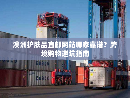 澳洲护肤品直邮网站哪家靠谱?跨境购物避坑指南 澳洲护肤品直邮网站哪家靠谱?跨境购物避坑指南