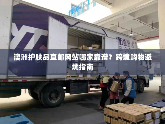 澳洲护肤品直邮网站哪家靠谱?跨境购物避坑指南 澳洲护肤品直邮网站哪家靠谱?跨境购物避坑指南