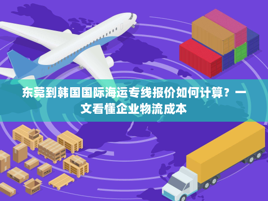 东莞到韩国国际海运专线报价如何计算？一文看懂企业物流成本