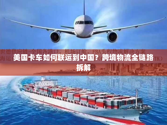 美国卡车如何联运到中国?跨境物流全链路拆解 美国卡车如何联运到中国?跨境物流全链路拆解