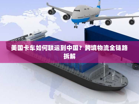 美国卡车如何联运到中国?跨境物流全链路拆解 美国卡车如何联运到中国?跨境物流全链路拆解