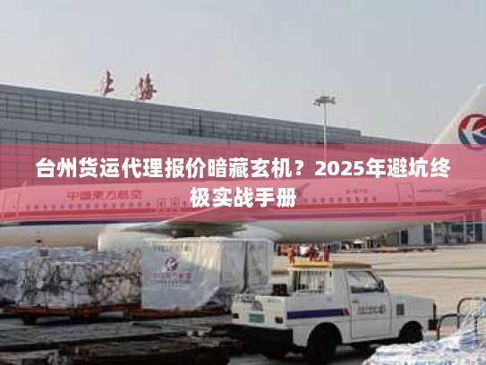 台州货运代理报价暗藏玄机?2025年避坑终极实战手册 台州货运代理报价暗藏玄机?2025年避坑终极实战手册