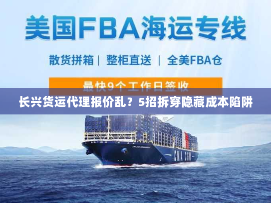 长兴货运代理报价乱？5招拆穿隐藏成本陷阱