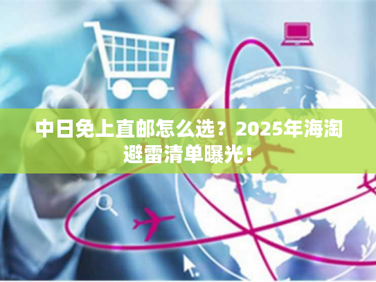 中日免上直邮怎么选？2025年海淘避雷清单曝光！