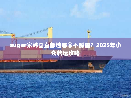 sugar家韩国直邮选哪家不踩雷？2025年小众转运攻略