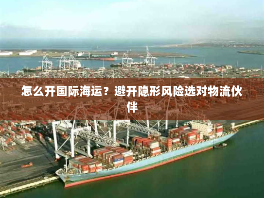 怎么开国际海运?避开隐形风险选对物流伙伴 怎么开国际海运?避开隐形风险选对物流伙伴