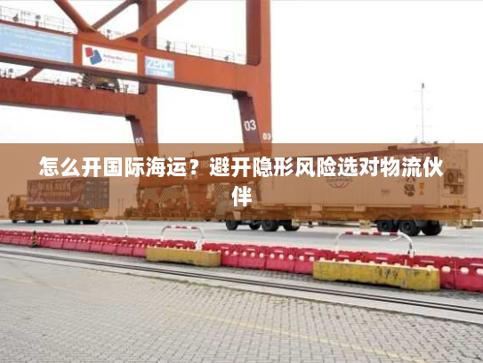 怎么开国际海运？避开隐形风险选对物流伙伴