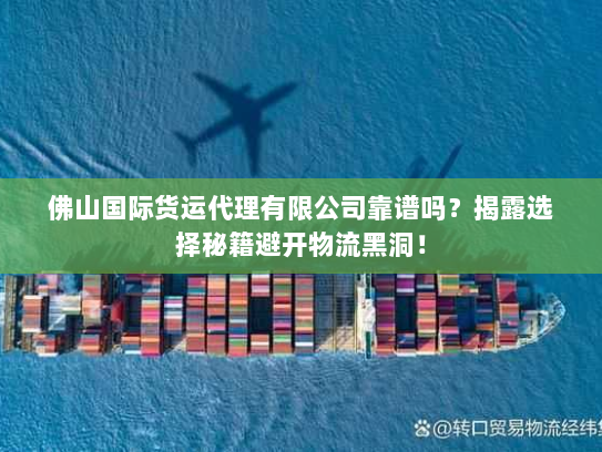 佛山国际货运代理有限公司靠谱吗?揭露选择秘籍避开物流黑洞! 佛山国际货运代理有限公司靠谱吗?揭露选择秘籍避开物流黑洞!