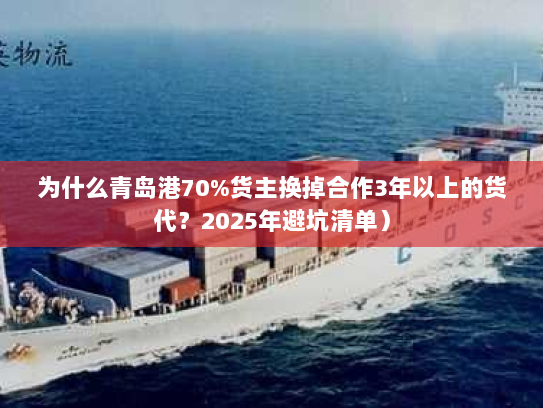 为什么青岛港70%货主换掉合作3年以上的货代?2025年避坑清单) 为什么青岛港70%货主换掉合作3年以上的货代?2025年避坑清单)