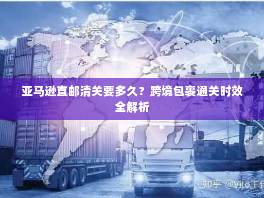 亚马逊直邮清关要多久？跨境包裹通关时效全解析