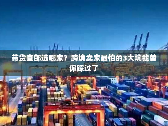 带货直邮选哪家?跨境卖家最怕的3大坑我替你踩过了 带货直邮选哪家?跨境卖家最怕的3大坑我替你踩过了